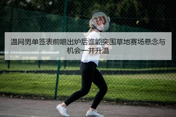 温网男单签表前瞻出炉后谁能突围草地赛场悬念与机会一并升温